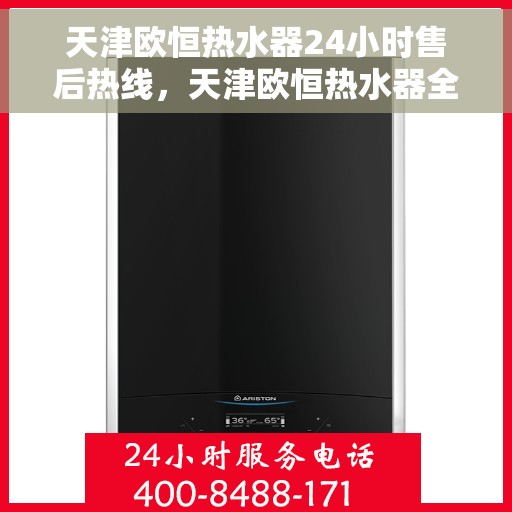 天津欧恒热水器24小时售后热线，天津欧恒热水器全天候售后热线，专业服务随时在线