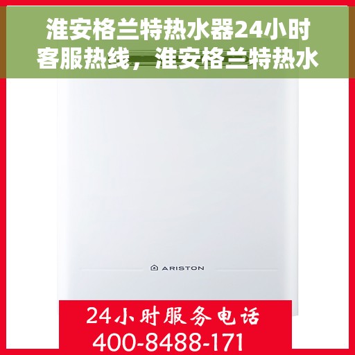 淮安格兰特热水器24小时客服热线，淮安格兰特热水器全天候客服热线支持
