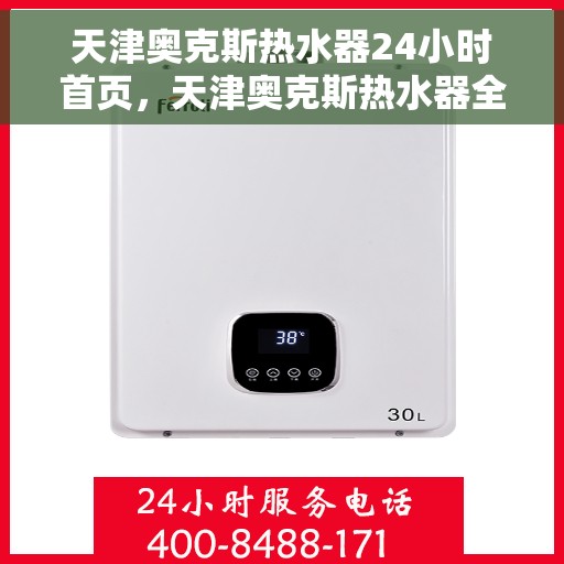 天津奥克斯热水器24小时首页，天津奥克斯热水器全天候服务，首页全方位解析