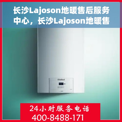 长沙Lajoson地暖售后服务中心，长沙Lajoson地暖售后服务中心，专业维修与优质服务并行