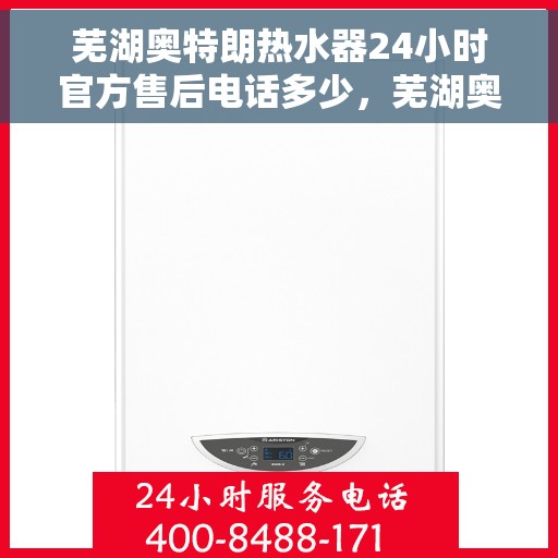 芜湖奥特朗热水器24小时官方售后电话多少，芜湖奥特朗热水器全天候官方售后电话揭秘