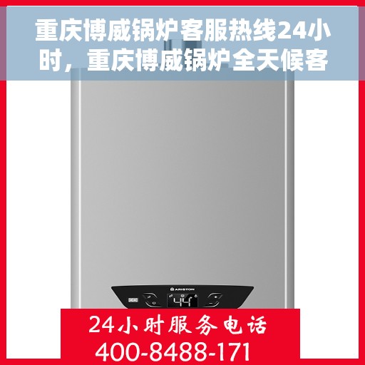 重庆博威锅炉客服热线24小时，重庆博威锅炉全天候客服热线，贴心服务，24小时不打烊