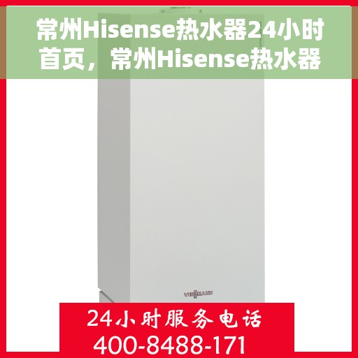 常州Hisense热水器24小时首页，常州Hisense热水器全天候服务，首页温暖守护您每一刻