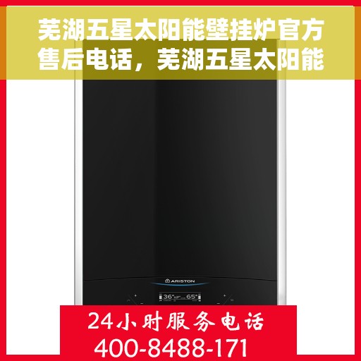 芜湖五星太阳能壁挂炉官方售后电话，芜湖五星太阳能壁挂炉售后服务热线及官方电话公布
