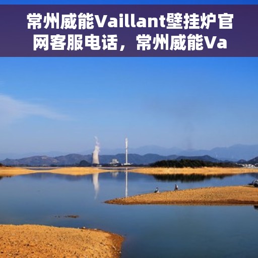 常州威能Vaillant壁挂炉官网客服电话，常州威能Vaillant壁挂炉官方客服热线及售后服务指南