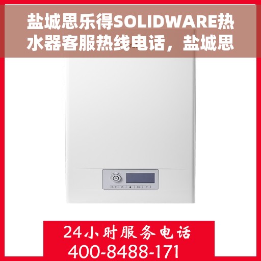 盐城思乐得SOLIDWARE热水器客服热线电话，盐城思乐得SOLIDWARE热水器客服热线详解，专业解答与贴心服务
