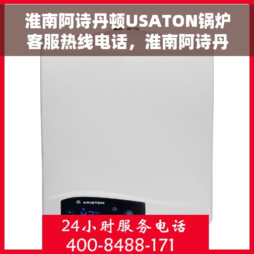 淮南阿诗丹顿USATON锅炉客服热线电话，淮南阿诗丹顿USATON锅炉客服热线电话号码查询与指南