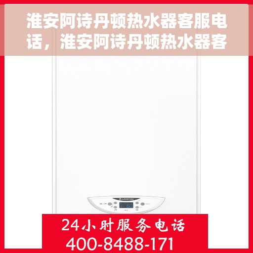 淮安阿诗丹顿热水器客服电话，淮安阿诗丹顿热水器客服热线及售后支持服务指南