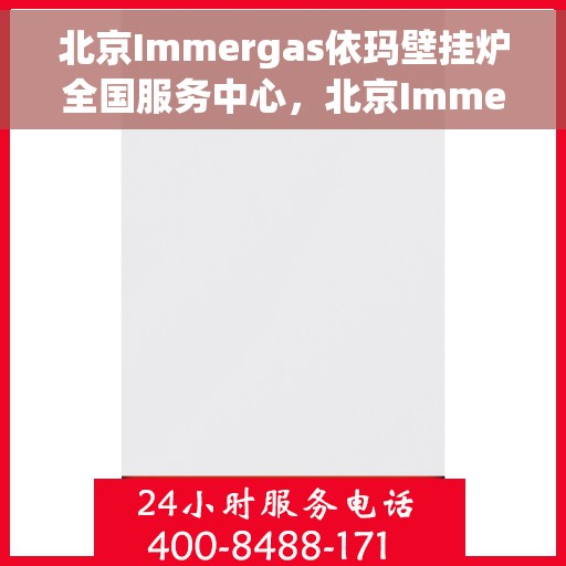 北京Immergas依玛壁挂炉全国服务中心，北京Immergas依玛壁挂炉全国服务中心，专业维修与优质服务一体化