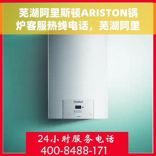芜湖阿里斯顿ARISTON锅炉客服热线电话，芜湖阿里斯顿ARISTON锅炉客户服务热线电话解析及指南