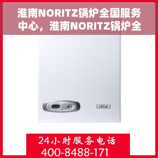 淮南NORITZ锅炉全国服务中心，淮南NORITZ锅炉全国服务中心，专业维修与贴心服务一站解决您的锅炉问题
