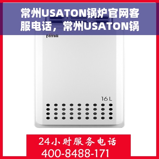 常州USATON锅炉官网客服电话，常州USATON锅炉官网客服热线，专业支持与解决方案一站式服务。