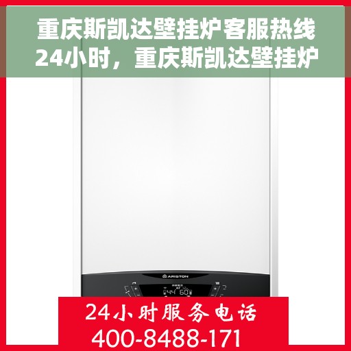 重庆斯凯达壁挂炉客服热线24小时，重庆斯凯达壁挂炉全天候客服热线，贴心服务随时在线