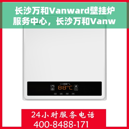 长沙万和Vanward壁挂炉服务中心，长沙万和Vanward壁挂炉专业服务中心