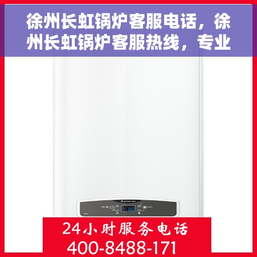 徐州长虹锅炉客服电话，徐州长虹锅炉客服热线，专业解答与技术支持的联系方式