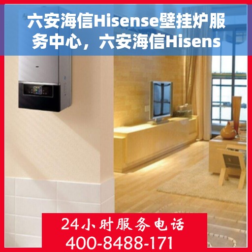 六安海信Hisense壁挂炉服务中心，六安海信Hisense壁挂炉专业服务中心