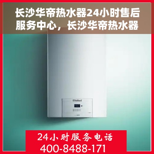 长沙华帝热水器24小时售后服务中心，长沙华帝热水器全天候售后服务中心，专业维修，无忧服务