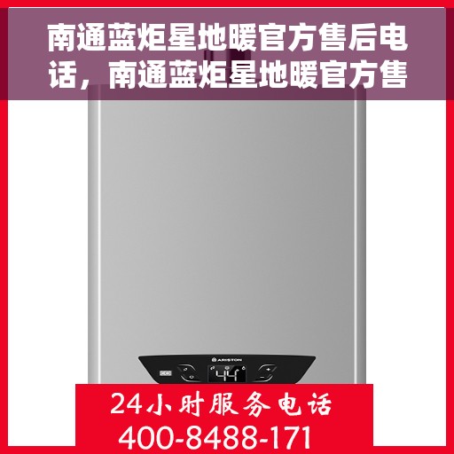 南通蓝炬星地暖官方售后电话，南通蓝炬星地暖官方售后热线及维修服务电话
