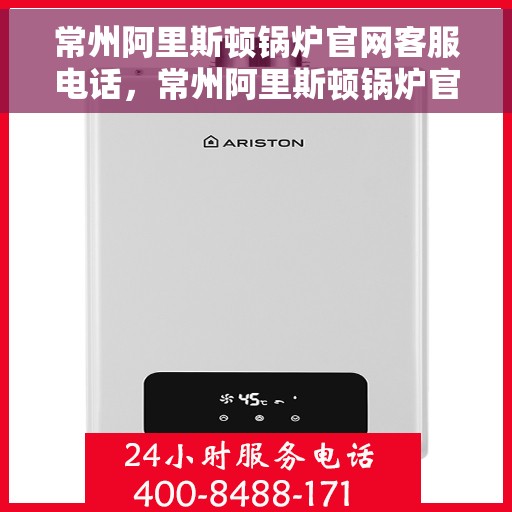 常州阿里斯顿锅炉官网客服电话，常州阿里斯顿锅炉官网客服热线，一站式专业支持与解决方案服务热线揭秘