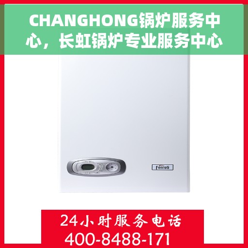 CHANGHONG锅炉服务中心，长虹锅炉专业服务中心，全方位服务，品质保障