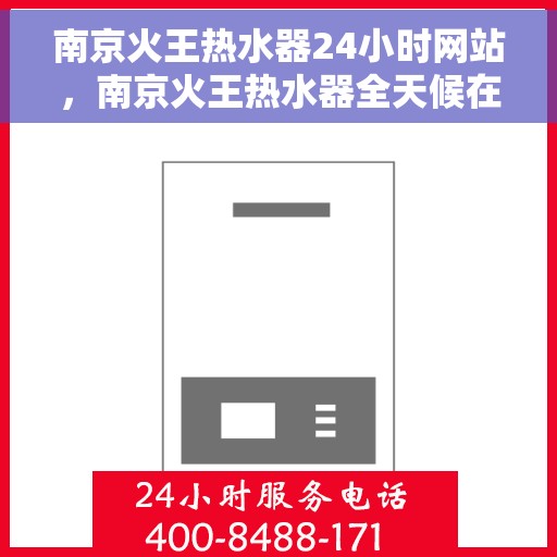 南京火王热水器24小时网站，南京火王热水器全天候在线服务网站