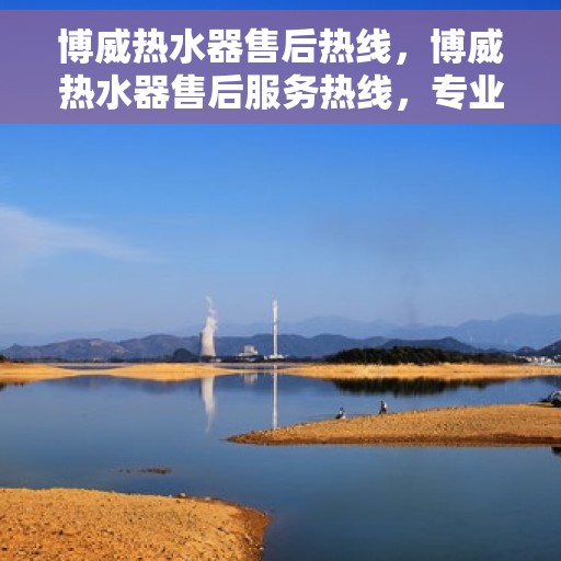 博威热水器售后热线，博威热水器售后服务热线，专业解决您的热水器问题