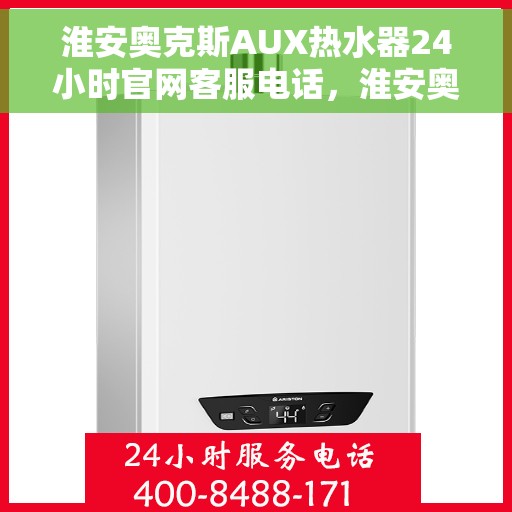 淮安奥克斯AUX热水器24小时官网客服电话，淮安奥克斯AUX热水器全天候客服热线，快速响应您的需求，专业解答您的疑惑