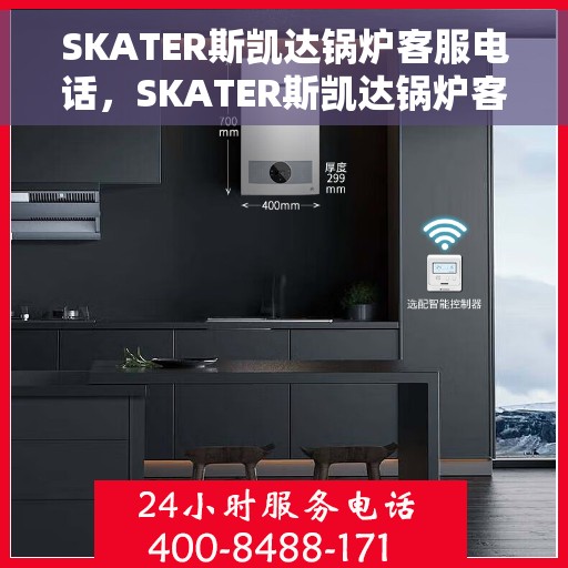 SKATER斯凯达锅炉客服电话，SKATER斯凯达锅炉客服热线，专业解答与售后服务支持