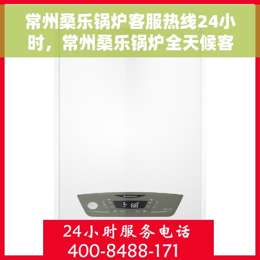 常州桑乐锅炉客服热线24小时，常州桑乐锅炉全天候客服热线，贴心服务随时在线