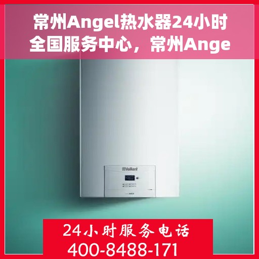 常州Angel热水器24小时全国服务中心，常州Angel热水器全天候全国服务热线，专业维修保障无忧！