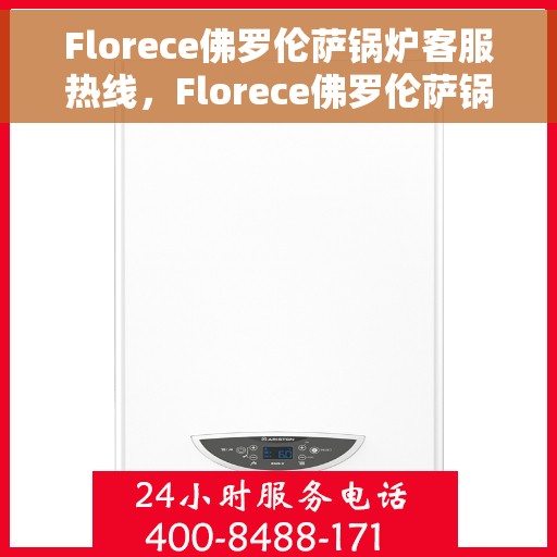 Florece佛罗伦萨锅炉客服热线，Florece佛罗伦萨锅炉专业客服热线，为您解答疑问，保障温暖供应