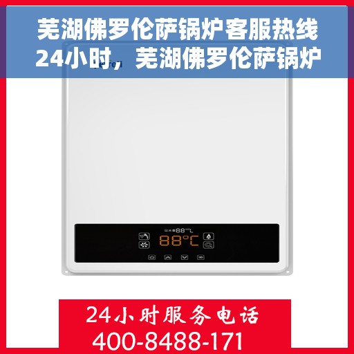 芜湖佛罗伦萨锅炉客服热线24小时，芜湖佛罗伦萨锅炉全天候客服热线，贴心服务不打烊