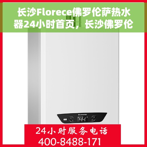 长沙Florece佛罗伦萨热水器24小时首页，长沙佛罗伦萨热水器全天候首页，专业品质，温暖不停歇