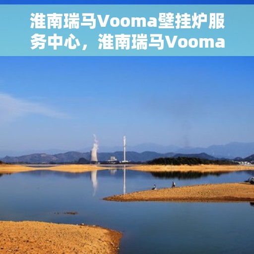 淮南瑞马Vooma壁挂炉服务中心，淮南瑞马Vooma壁挂炉专业服务中心
