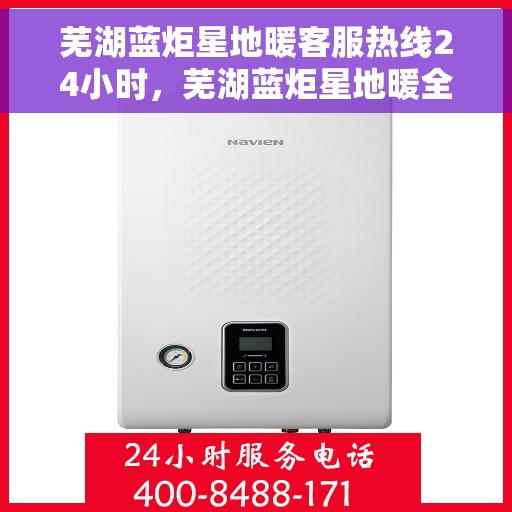 芜湖蓝炬星地暖客服热线24小时，芜湖蓝炬星地暖全天候客服热线，贴心服务随时在线