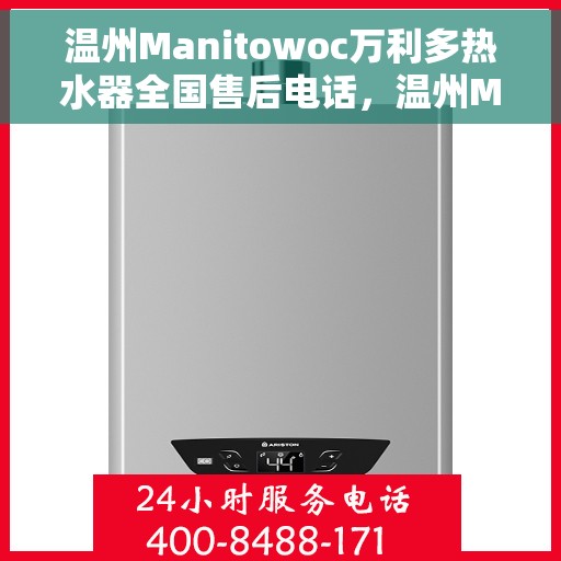 温州Manitowoc万利多热水器全国售后电话，温州Manitowoc万利多热水器全国售后热线及维修服务指南