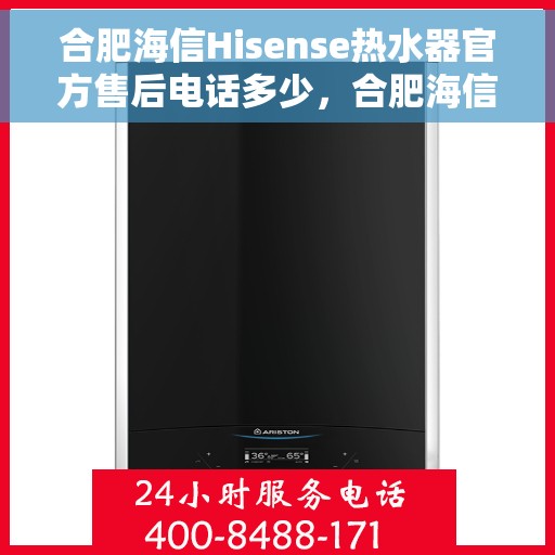 合肥海信Hisense热水器官方售后电话多少，合肥海信Hisense热水器售后电话官方查询及维修服务指南
