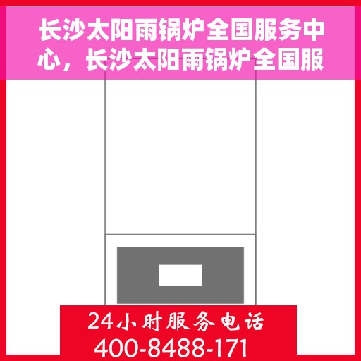 长沙太阳雨锅炉全国服务中心，长沙太阳雨锅炉全国服务中心，专业维修与全方位服务一站解决之道