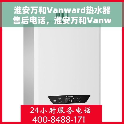 淮安万和Vanward热水器售后电话，淮安万和Vanward热水器售后服务热线及电话全解析