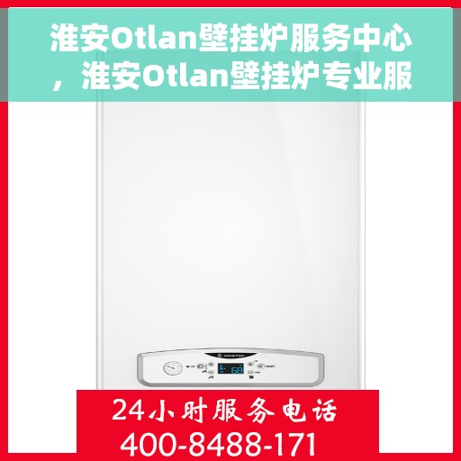 淮安Otlan壁挂炉服务中心，淮安Otlan壁挂炉专业服务中心
