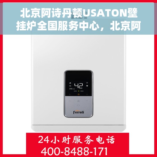 北京阿诗丹顿USATON壁挂炉全国服务中心，北京阿诗丹顿壁挂炉全国服务中心，专业维修与贴心服务一体化