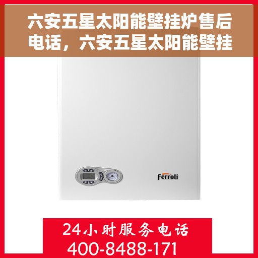六安五星太阳能壁挂炉售后电话，六安五星太阳能壁挂炉售后服务热线及电话查询指南