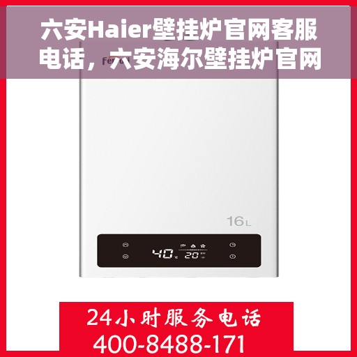 六安Haier壁挂炉官网客服电话，六安海尔壁挂炉官网客服热线及售后维修服务指南