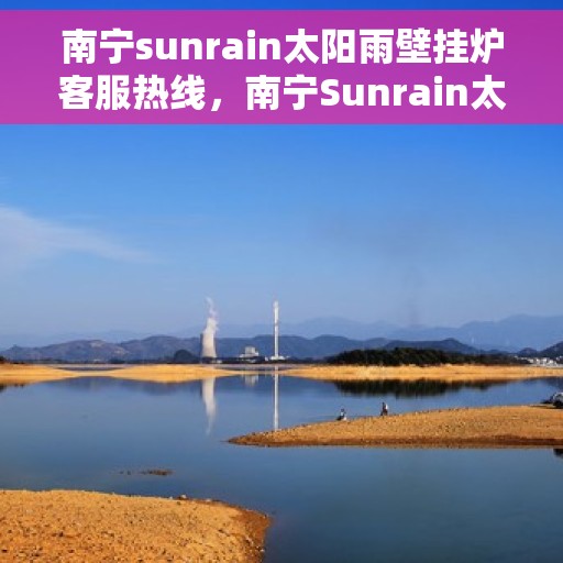 南宁sunrain太阳雨壁挂炉客服热线，南宁Sunrain太阳雨壁挂炉客服热线，专业支持与解决方案一站式服务