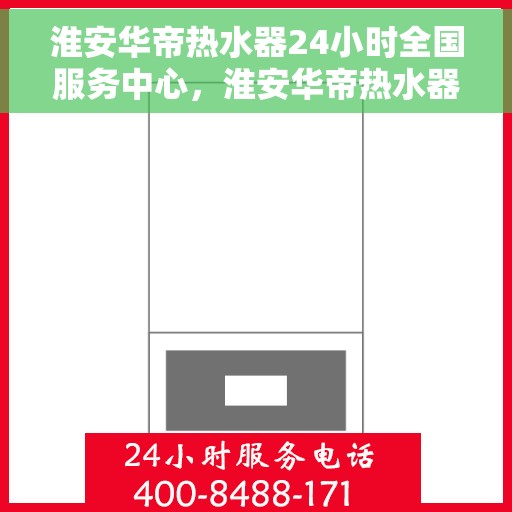 淮安华帝热水器24小时全国服务中心，淮安华帝热水器全天候全国服务热线，专业维修安装无忧