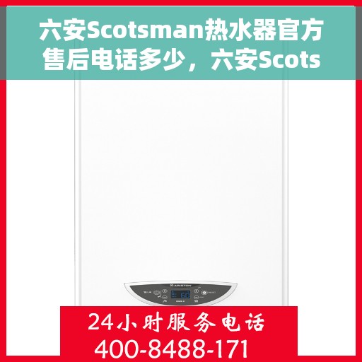 六安Scotsman热水器官方售后电话多少，六安Scotsman热水器售后电话官方查询及维修服务指南