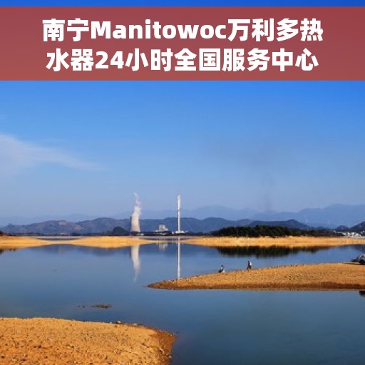 南宁Manitowoc万利多热水器24小时全国服务中心，南宁Manitowoc万利多热水器全天候全国服务保障