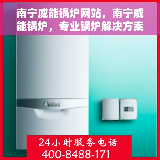 南宁威能锅炉网站，南宁威能锅炉，专业锅炉解决方案与优质服务在线平台