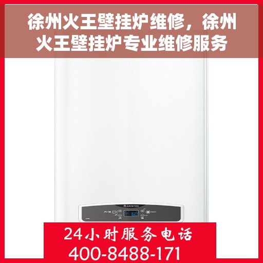 徐州火王壁挂炉维修，徐州火王壁挂炉专业维修服务