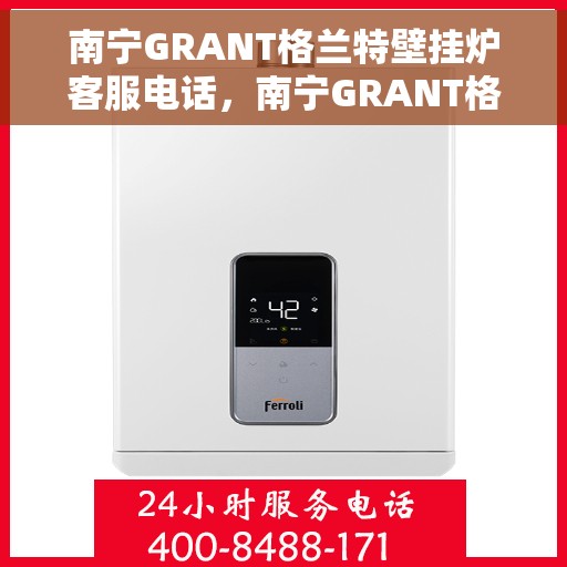 南宁GRANT格兰特壁挂炉客服电话，南宁GRANT格兰特壁挂炉客服热线及售后服务咨询电话号码
